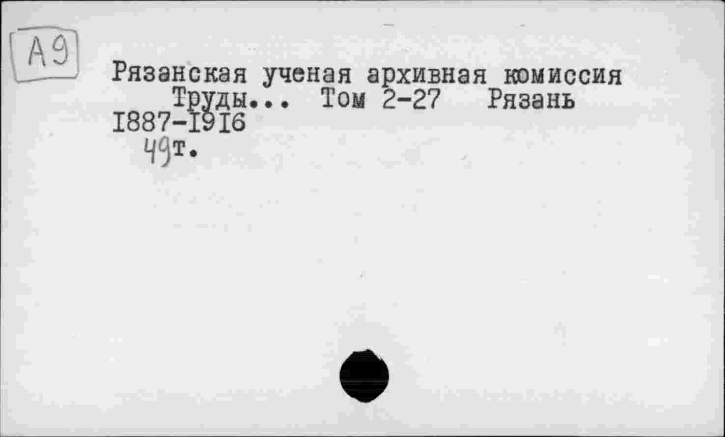 ﻿Рязанская ученая архивная комиссия Труды... Том 2-27 Рязань 1887-1916